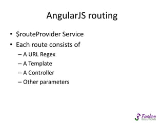 AngularJS routing 
• $routeProvider Service 
• Each route consists of 
– A URL Regex 
– A Template 
– A Controller 
– Other parameters 
 