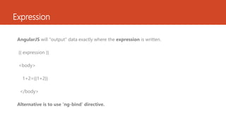 Expression
AngularJS will "output" data exactly where the expression is written.
{{ expression }}
<body>
1+2={{1+2}}
</body>
Alternative is to use ‘ng-bind’ directive.
 
