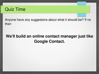 Quiz Time
Anyone have any suggestons about what it should be? If no
then
We'll build an online contact manager just like
Google Contact.
 