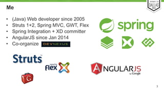Me 
• (Java) Web developer since 2005 
• Struts 1+2, Spring MVC, GWT, Flex 
• Spring Integration + XD committer 
• AngularJS since Jan 2014 
• Co-organize 
3 
 