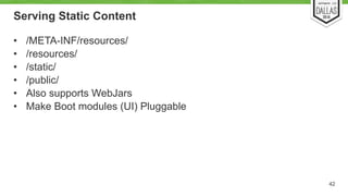Serving Static Content 
• /META-INF/resources/ 
• /resources/ 
• /static/ 
• /public/ 
• Also supports WebJars 
• Make Boot modules (UI) Pluggable 
42 
 