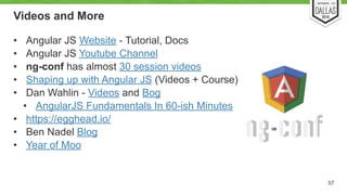Videos and More 
• Angular JS Website - Tutorial, Docs 
• Angular JS Youtube Channel 
• ng-conf has almost 30 session videos 
• Shaping up with Angular JS (Videos + Course) 
• Dan Wahlin - Videos and Bog 
• AngularJS Fundamentals In 60-ish Minutes 
• https://egghead.io/ 
• Ben Nadel Blog 
• Year of Moo 
57 
 