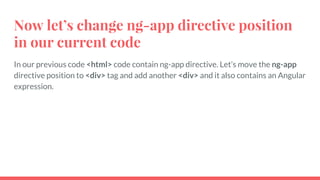 Now let’s change ng-app directive position
in our current code
In our previous code <html> code contain ng-app directive. Let’s move the ng-app
directive position to <div> tag and add another <div> and it also contains an Angular
expression.
 