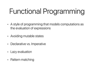 Functional Programming
• A style of programming that models computations as
the evaluation of expressions
• Avoiding mutable states
• Declarative vs. Imperative
• Lazy evaluation
• Pattern matching
 