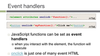Event handlers
<element attributes onclick="function();">...
                                                            HTML

    <button onclick="myFunction();">Click me!</button>
                                                            HTML


   JavaScript functions can be set as event
    handlers
        when you interact with the element, the function will
         execute
   onclick is just one of many event HTML
 