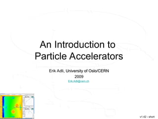 An Introduction to
Particle Accelerators
Erik Adli, University of Oslo/CERN
, University of Oslo/CERN
2009
Erik.Adli@cern.ch
v1.42 - short
 