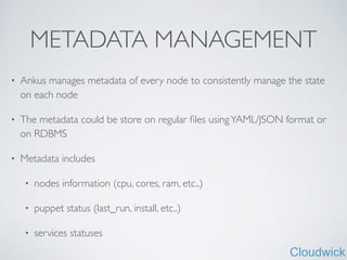 Cloudwick
METADATA MANAGEMENT
• Ankus manages metadata of every node to consistently manage the state
on each node	

• The metadata could be store on regular ﬁles usingYAML/JSON format or
on RDBMS	

• Metadata includes 	

• nodes information (cpu, cores, ram, etc..)	

• puppet status (last_run, install, etc..)	

• services statuses
 