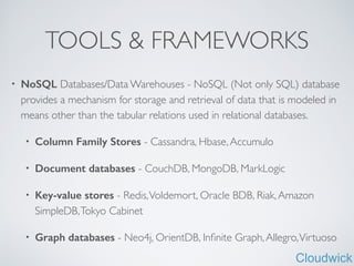 Cloudwick
TOOLS & FRAMEWORKS
• NoSQL Databases/Data Warehouses - NoSQL (Not only SQL) database
provides a mechanism for storage and retrieval of data that is modeled in
means other than the tabular relations used in relational databases.	

• Column Family Stores - Cassandra, Hbase,Accumulo	

• Document databases - CouchDB, MongoDB, MarkLogic	

• Key-value stores - Redis,Voldemort, Oracle BDB, Riak,Amazon
SimpleDB,Tokyo Cabinet	

• Graph databases - Neo4j, OrientDB, Inﬁnite Graph,Allegro,Virtuoso
 