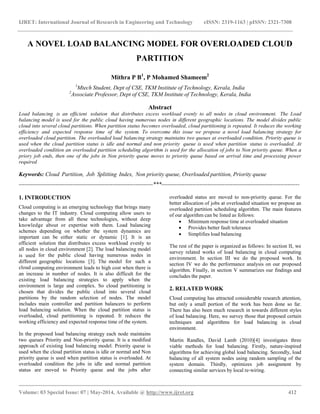 IJRET: International Journal of Research in Engineering and Technology eISSN: 2319-1163 | pISSN: 2321-7308
__________________________________________________________________________________________
Volume: 03 Special Issue: 07 | May-2014, Available @ http://www.ijret.org 412
A NOVEL LOAD BALANCING MODEL FOR OVERLOADED CLOUD
PARTITION
Mithra P B1
, P Mohamed Shameem2
1
Mtech Student, Dept of CSE, TKM Institute of Technology, Kerala, India
2
Associate Professor, Dept of CSE, TKM Institute of Technology, Kerala, India
Abstract
Load balancing is an efficient solution that distributes excess workload evenly to all nodes in cloud environment. The Load
balancing model is used for the public cloud having numerous nodes in different geographic locations. The model divides public
cloud into several cloud partitions. When partition status becomes overloaded, cloud partitioning is repeated. It reduces the working
efficiency and expected response time of the system. To overcome this issue we propose a novel load balancing strategy for
overloaded cloud partition. The overloaded load balancing strategy maintains two queues at overloaded condition. Priority queue is
used when the cloud partition status is idle and normal and non priority queue is used when partition status is overloaded. At
overloaded condition an overloaded partition scheduling algorithm is used for the allocation of jobs to Non priority queue. When a
priory job ends, then one of the jobs in Non priority queue moves to priority queue based on arrival time and processing power
required
Keywords: Cloud Partition, Job Splitting Index, Non priority queue, Overloaded partition, Priority queue
----------------------------------------------------------------------***------------------------------------------------------------------------
1. INTRODUCTION
Cloud computing is an emerging technology that brings many
changes to the IT industry. Cloud computing allow users to
take advantage from all these technologies, without deep
knowledge about or expertise with them. Load balancing
schemes depending on whether the system dynamics are
important can be either static or dynamic [1]. It is an
efficient solution that distributes excess workload evenly to
all nodes in cloud environment [2]. The load balancing model
is used for the public cloud having numerous nodes in
different geographic locations [3]. The model for such a
cloud computing environment leads to high cost when there is
an increase in number of nodes. It is also difficult for the
existing load balancing strategies to apply when the
environment is large and complex. So cloud partitioning is
chosen that divides the public cloud into several cloud
partitions by the random selection of nodes. The model
includes main controller and partition balancers to perform
load balancing solution. When the cloud partition status is
overloaded, cloud partitioning is repeated. It reduces the
working efficiency and expected response time of the system.
In the proposed load balancing strategy each node maintains
two queues Priority and Non-priority queue. It is a modified
approach of existing load balancing model. Priority queue is
used when the cloud partition status is idle or normal and Non
priority queue is used when partition status is overloaded. At
overloaded condition the jobs in idle and normal partition
status are moved to Priority queue and the jobs after
overloaded status are moved to non-priority queue. For the
better allocation of jobs at overloaded situation we propose an
overloaded partition scheduling algorithm. The main features
of our algorithm can be listed as follows:
 Minimum response time at overloaded situation
 Provides better fault tolerance
 Simplifies load balancing
The rest of the paper is organized as follows: In section II, we
survey related works of load balancing in cloud computing
environment. In section III we do the proposed work. In
section IV we do the performance analysis on our proposed
algorithm. Finally, in section V summarizes our findings and
concludes the paper.
2. RELATED WORK
Cloud computing has attracted considerable research attention,
but only a small portion of the work has been done so far.
There has also been much research in towards different styles
of load balancing. Here, we survey those that proposed certain
techniques and algorithms for load balancing in cloud
environment.
Martin Randles, David Lamb (2010)[4] investigates three
viable methods for load balancing. Firstly, nature-inspired
algorithms for achieving global load balancing. Secondly, load
balancing of all system nodes using random sampling of the
system domain. Thirdly, optimizes job assignment by
connecting similar services by local re-wiring.
 