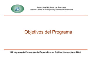 Asamblea Nacional de Rectores Dirección General de Investigación y Acreditación Universitaria II Programa de Formación de Especialista en Calidad Universitaria 2006 Objetivos del Programa 