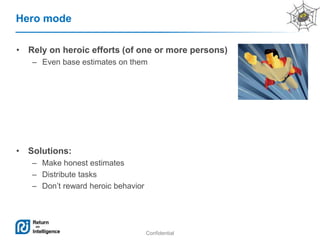 Confidential
• Rely on heroic efforts (of one or more persons)
– Even base estimates on them
Hero mode
• Solutions:
– Make honest estimates
– Distribute tasks
– Don’t reward heroic behavior
 