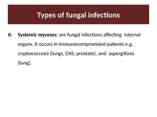 Types of fungal infections
II. Systemic mycoses: are fungal infections affecting internal
organs. It occurs in immunocompromized patients e.g.
cryptococcosis (lungs, CNS, prostate), and aspergillosis
(lung).
 
