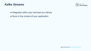 @yourtwitterhandle | developer.confluent.io
Kafka Streams
● Integrates within your services as a library
● Runs in the context of your application
 