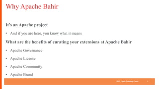 IBM SparkTechnology Center
Why Apache Bahir
It’s an Apache project
• And if you are here, you know what it means
What are the benefits of curating your extensions at Apache Bahir
• Apache Governance
• Apache License
• Apache Community
• Apache Brand
5
 