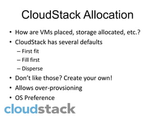 CloudStack Allocation
• How are VMs placed, storage allocated, etc.?
• CloudStack has several defaults
  – First fit
  – Fill first
  – Disperse
• Don’t like those? Create your own!
• Allows over-provsioning
• OS Preference
 