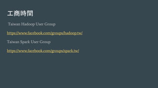 工商時間
Taiwan Hadoop User Group
https://www.facebook.com/groups/hadoop.tw/
Taiwan Spark User Group
https://www.facebook.com/groups/spark.tw/
 