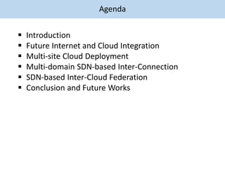 Agenda
 Introduction
 Future Internet and Cloud Integration
 Multi-site Cloud Deployment
 Multi-domain SDN-based Inter-Connection
 SDN-based Inter-Cloud Federation
 Conclusion and Future Works
 