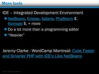 © 2013 Rick Radko, r3df.com
More tools
IDE – Integrated Development Environment
 NetBeans, Eclipse, Aptana, PhpStorm $,
Komodo $, + more
 Do a lot more than a programming editor
 “Heavier”
Jeremy Clarke - WordCamp Montreal: Code Faster
and Smarter PHP with IDE‟s Like NetBeans
8
 