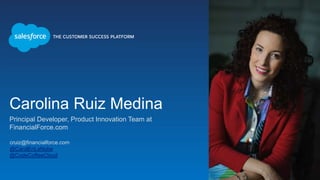Carolina Ruiz Medina
Principal Developer, Product Innovation Team at
FinancialForce.com
cruiz@financialforce.com
@CarolEnLaNube
@CodeCoffeeCloud
 