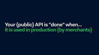 Your {public} API is "done" when...
it is used in production {by merchants}
 
