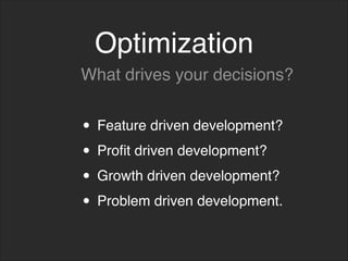 Optimization
• Feature driven development?
• Profit driven development?
• Growth driven development?
• Problem driven development.
What drives your decisions?
 
