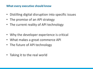 What every executive should know

   • Distilling digital disruption into specific issues
   • The promise of an API strategy
   • The current reality of API technology

   • Why the developer experience is critical
   • What makes a great commerce API
   • The future of API technology

   • Taking it to the real world

Elastic Path™
 