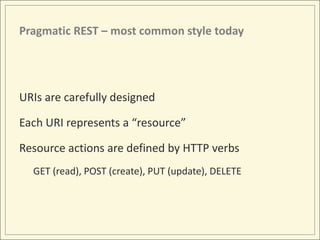 Pragmatic REST – most common style today




URIs are carefully designed

Each URI represents a “resource”

Resource actions are defined by HTTP verbs
  GET (read), POST (create), PUT (update), DELETE
 