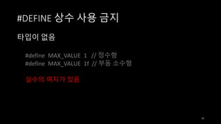 #DEFINE 상수 사용 금지
타입이 없음
#define MAX_VALUE 1 // 정수형
#define MAX_VALUE 1f // 부동 소수형
실수의 여지가 있음

21

 
