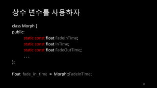 상수 변수를 사용하자
class Morph {
public:
static const float FadeInTime;
static const float InTime;
static const float FadeOutTime;
...
};
float fade_in_time = Morph::FadeInTime;
24

 