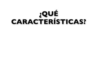 ¿QUÉ
CARACTERÍSTICAS?
 