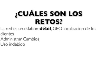 ¿CUÁLES SON LOS
           RETOS?
La red es un eslabón débil, GEO localizacion de los
clientes
Administrar Cambios
Uso indebido
 