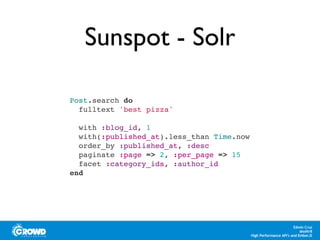 Sunspot - Solr
Post.search do
fulltext 'best pizza'
with :blog_id, 1
with(:published_at).less_than Time.now
order_by :published_at, :desc
paginate :page => 2, :per_page => 15
facet :category_ids, :author_id
end
 