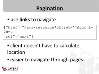 Pagination
• use links to navigate
{“href”:“/api/resource?offset=11&count=
20”,
“rel”:“next”}
• client doesn’t have to calculate
location
• easier to navigate through pages
 