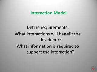 Interaction Model
Define requirements:
What interactions will benefit the
developer?
What information is required to
support the interaction?
 
