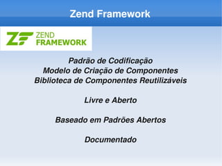 Zend Framework



         Padrão de Codificação
  Modelo de Criação de Componentes
Biblioteca de Componentes Reutilizáveis

            Livre e Aberto

     Baseado em Padrões Abertos

            Documentado
 