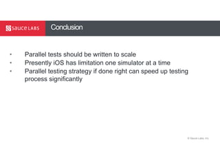 © Sauce Labs, Inc.
Conclusion
• Parallel tests should be written to scale
• Presently iOS has limitation one simulator at a time
• Parallel testing strategy if done right can speed up testing
process significantly
 