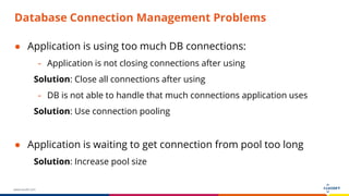 www.luxoft.com
Database Connection Management Problems
● Application is using too much DB connections:
- Application is not closing connections after using
Solution: Close all connections after using
- DB is not able to handle that much connections application uses
Solution: Use connection pooling
● Application is waiting to get connection from pool too long
Solution: Increase pool size
 