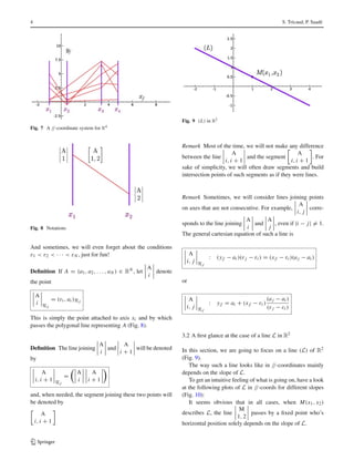 4 S. Tricaud, P. Saadé
Fig. 7 A //-coordinate system for R4
Fig. 8 Notations
And sometimes, we will even forget about the conditions
ε1 < ε2 < · · · < εN , just for fun!
Deﬁnition If A = (a1, a2, . . . , aN ) ∈ RN , let
A
i
denote
the point
A
i R//
= (εi , ai )R//
This is simply the point attached to axis xi and by which
passes the polygonal line representing A (Fig. 8).
Deﬁnition The line joining
A
i
and
A
i + 1
will be denoted
by
A
i, i + 1 R//
=
A
i
A
i + 1
and, when needed, the segment joining these two points will
be denoted by
A
i, i + 1
Fig. 9 (L) in R2
Remark Most of the time, we will not make any difference
between the line
A
i, i + 1
and the segment
A
i, i + 1
. For
sake of simplicity, we will often draw segments and build
intersection points of such segments as if they were lines.
Remark Sometimes, we will consider lines joining points
on axes that are not consecutive. For example,
A
i, j
corre-
sponds to the line joining
A
i
and
A
j
, even if |i − j| = 1.
The general cartesian equation of such a line is
A
i, j R//
: (y// − ai )(εj − εi ) = (x// − εi )(aj − ai )
or
A
i, j R//
: y// = ai + (x// − εi )
(aj − ai )
(εj − εi )
3.2 A ﬁrst glance at the case of a line L in R2
In this section, we are going to focus on a line (L) of R2
(Fig. 9).
The way such a line looks like in //-coordinates mainly
depends on the slope of L.
To get an intuitive feeling of what is going on, have a look
at the following plots of L in //-coords for different slopes
(Fig. 10):
It seems obvious that in all cases, when M(x1, x2)
describes L, the line
M
1, 2
passes by a ﬁxed point who’s
horizontal position solely depends on the slope of L.
123
 