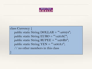 class Currency {
public static String DOLLAR = "u0024";
public static String EURO = "u20AC";
public static String RUPEE = "u20B9";
public static String YEN = "u00A5";
// no other members in this class
}
 