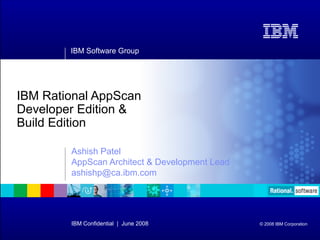 IBM Software Group
IBM Confidential | June 2008 © 2008 IBM Corporation
IBM Rational AppScan
Developer Edition &
Build Edition
Ashish Patel
AppScan Architect & Development Lead
ashishp@ca.ibm.com
 