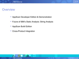 IBM Rational
IBM Confidential © 2008 IBM Corporation
Overview
 AppScan Developer Edition & Demonstration
 Future of IBM’s Static Analysis: String Analysis
 AppScan Build Edition
 Cross-Product Integration
 