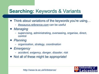 Searching:  Keywords & Variants Think about variations of the keywords you’re using… thesaurus.reference.com  can be useful Managing supervising, administrating, overseeing, organise, direct, control Planning organisation, strategy, coordination Emergency accident, exigency, danger, disaster, risk Not all of these might be appropriate! 