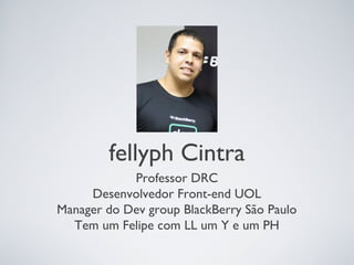 fellyph Cintra
            Professor DRC
     Desenvolvedor Front-end UOL
Manager do Dev group BlackBerry São Paulo
  Tem um Felipe com LL um Y e um PH
 