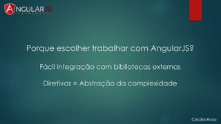 Porque escolher trabalhar com AngularJS? 
Fácil integração com bibliotecas externas 
Diretivas = Abstração da complexidade 
Cecília Rosa 
 