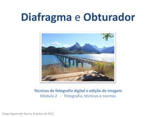 Diafragma e ObturadorTécnicas de fotografia digital e edição de imagemMódulo 2   -   Fotografia, técnicas e normas DiogoFigueiredoGarcia, Outubro de 2011