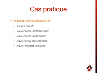 Cas pratique
• edition du conﬁg/application.rb
  • #require 'rails/all'
  • require "action_controller/railtie"
  • require "action_mailer/railtie"
  • require "active_resource/railtie"
  • require "rails/test_unit/railtie"
 