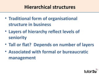 Hierarchical structures

• Traditional form of organisational
  structure in business
• Layers of hierarchy reflect levels of
  seniority
• Tall or flat? Depends on number of layers
• Associated with formal or bureaucratic
  management
 