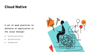 A set of good practices to
optimize an application in
the cloud through:
● Containerization
● Orchestration
● Automation
Cloud Native
 