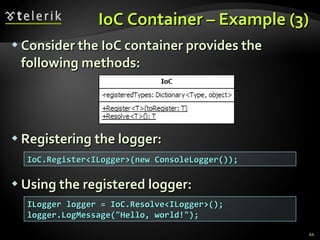 IoC Container – Example (3) Consider the IoC container provides the following methods: Registering the logger: Using the registered logger: IoC.Register<ILogger>(new ConsoleLogger()); ILogger logger = IoC.Resolve<ILogger>(); logger.LogMessage(&quot;Hello, world!&quot;); 
