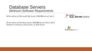Database Servers
   Minimum Software Requirements
64-bit edition of Microsoft SQL Server 2008 R2 Service Pack 1


64-bit edition of Windows Server 2008 R2 Service Pack 1 (SP1)
Standard, Enterprise, Data Center, or Web Server
 